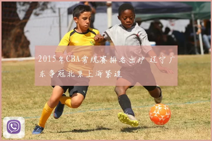 2015年CBA常规赛排名出炉 辽宁广东争冠北京上海紧追