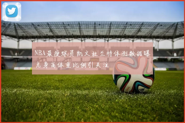 NBA最瘦球员凯文杜兰特体测数据曝光身高体重比例引关注