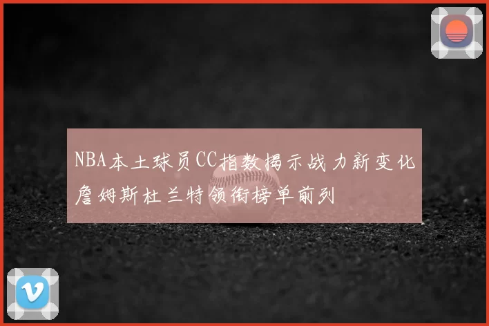 NBA本土球员CC指数揭示战力新变化詹姆斯杜兰特领衔榜单前列