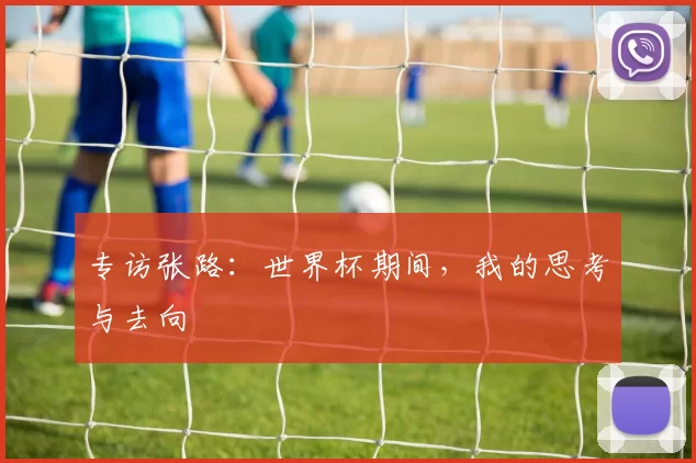 专访张路：世界杯期间，我的思考与去向