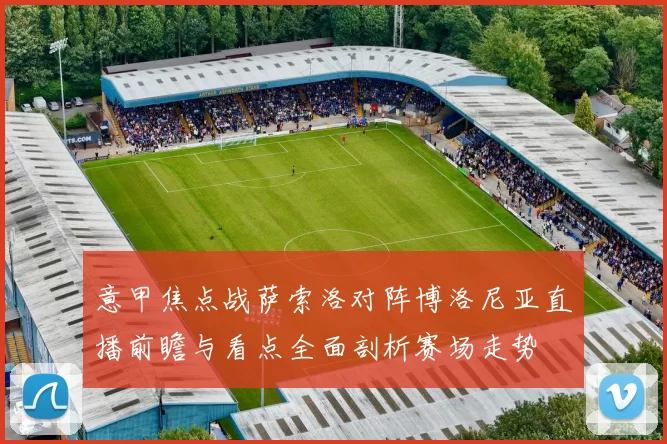 意甲焦点战萨索洛对阵博洛尼亚直播前瞻与看点全面剖析赛场走势