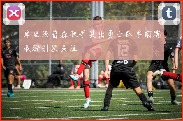 库里汤普森联手复出勇士队季前赛表现引发关注