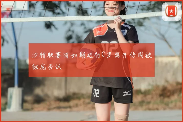 沙特联赛将如期进行C罗离开传闻被彻底否认