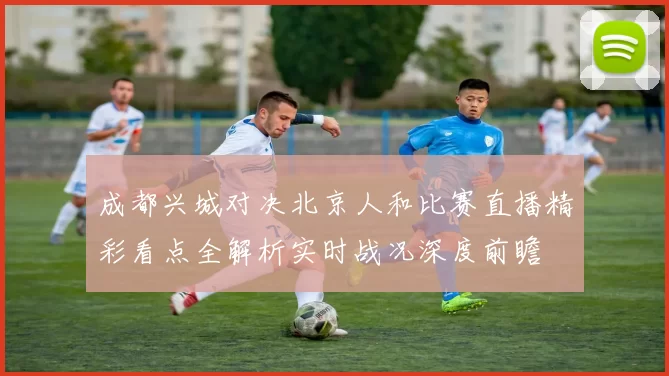 成都兴城对决北京人和比赛直播精彩看点全解析实时战况深度前瞻
