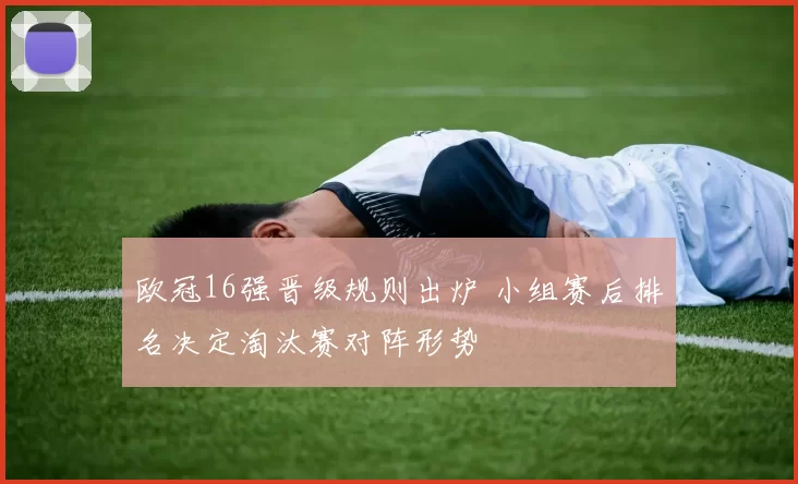 欧冠16强晋级规则出炉 小组赛后排名决定淘汰赛对阵形势