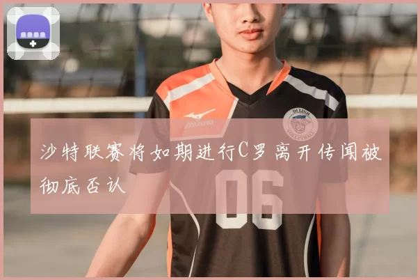 沙特联赛将如期进行C罗离开传闻被彻底否认