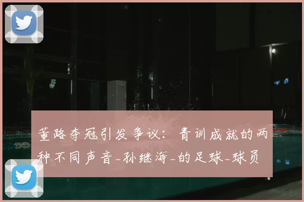 董路夺冠引发争议：青训成就的两种不同声音_孙继海_的足球_球员