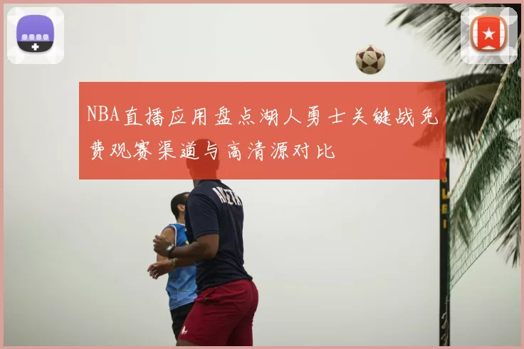 NBA直播应用盘点湖人勇士关键战免费观赛渠道与高清源对比