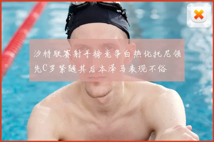 沙特联赛射手榜竞争白热化托尼领先C罗紧随其后本泽马表现不俗
