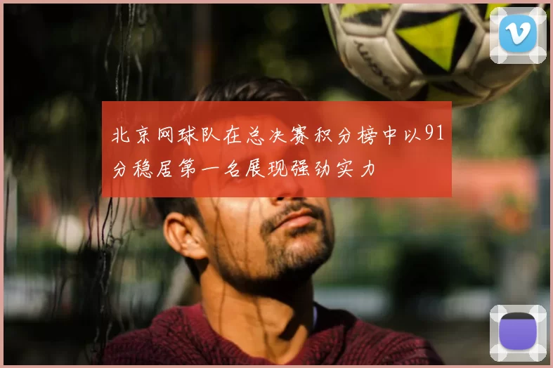 北京网球队在总决赛积分榜中以91分稳居第一名展现强劲实力
