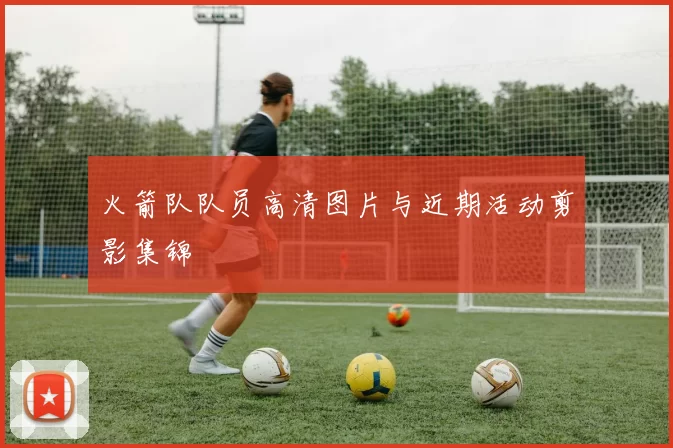 火箭队队员高清图片与近期活动剪影集锦