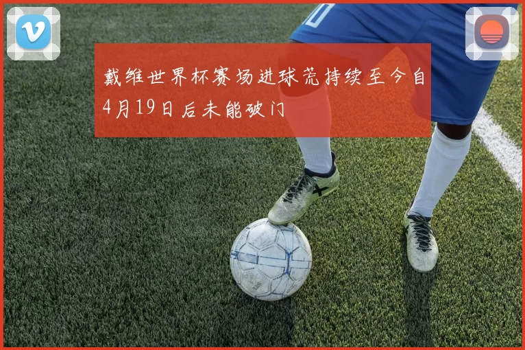 戴维世界杯赛场进球荒持续至今自4月19日后未能破门
