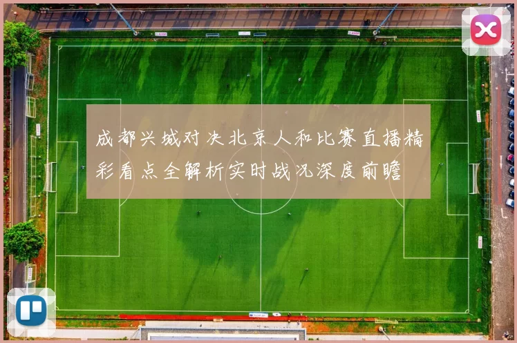 成都兴城对决北京人和比赛直播精彩看点全解析实时战况深度前瞻