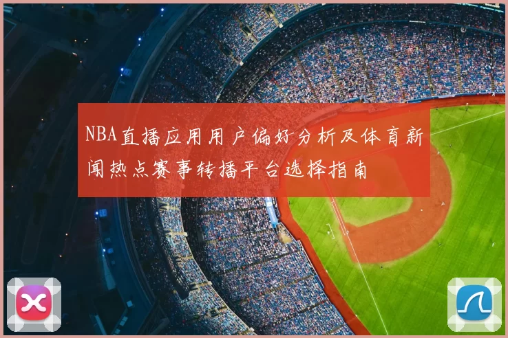 NBA直播应用用户偏好分析及体育新闻热点赛事转播平台选择指南