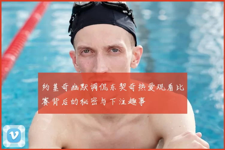 约基奇幽默调侃东契奇热爱观看比赛背后的秘密与下注趣事