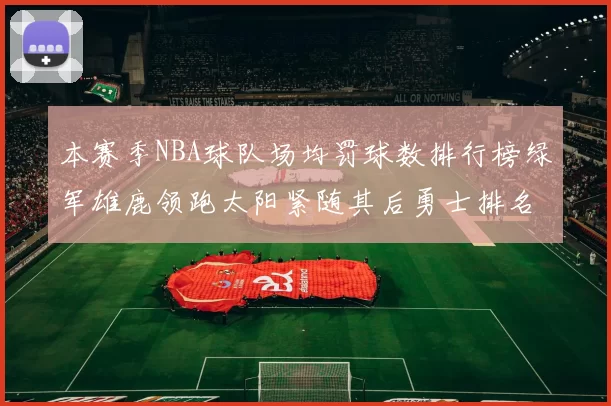 本赛季NBA球队场均罚球数排行榜绿军雄鹿领跑太阳紧随其后勇士排名第九