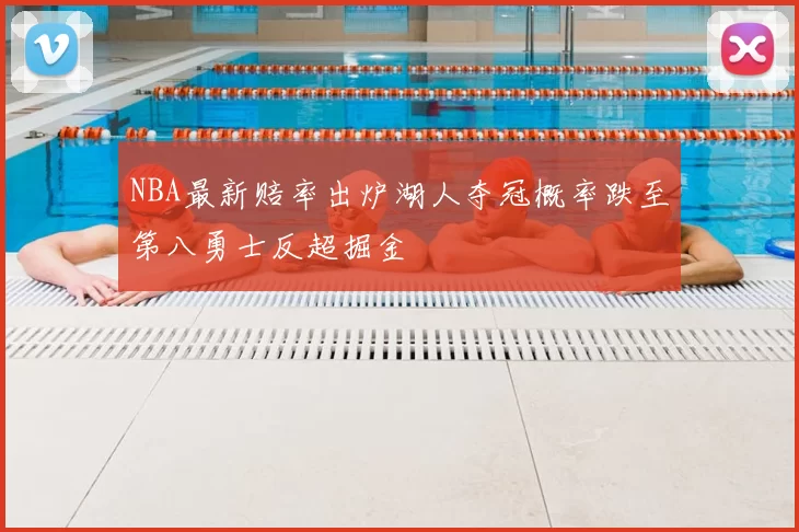 NBA最新赔率出炉湖人夺冠概率跌至第八勇士反超掘金