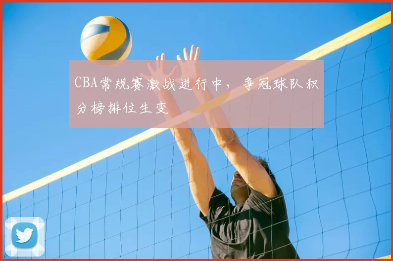 CBA常规赛激战进行中，争冠球队积分榜排位生变