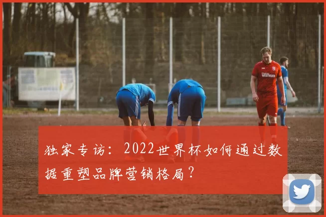 独家专访：2022世界杯如何通过数据重塑品牌营销格局？