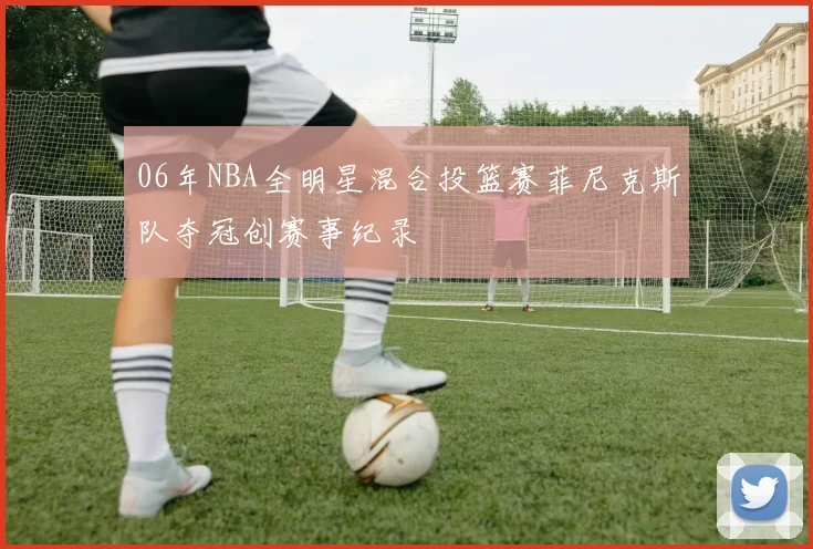 06年NBA全明星混合投篮赛菲尼克斯队夺冠创赛事纪录
