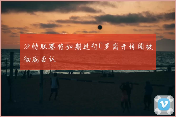 沙特联赛将如期进行C罗离开传闻被彻底否认