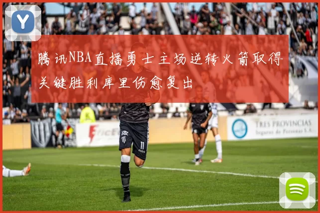 腾讯NBA直播勇士主场逆转火箭取得关键胜利库里伤愈复出