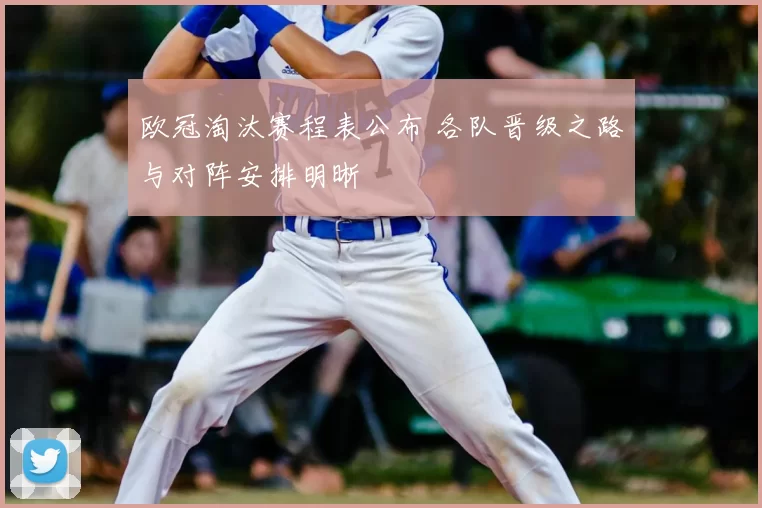 欧冠淘汰赛程表公布 各队晋级之路与对阵安排明晰