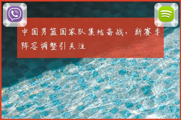 中国男篮国家队集结备战，新赛季阵容调整引关注
