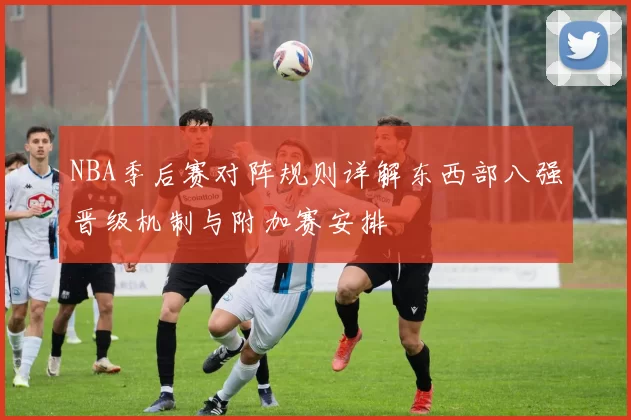 NBA季后赛对阵规则详解东西部八强晋级机制与附加赛安排