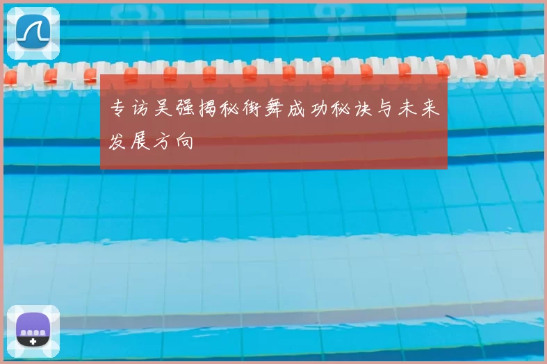 专访吴强揭秘街舞成功秘诀与未来发展方向