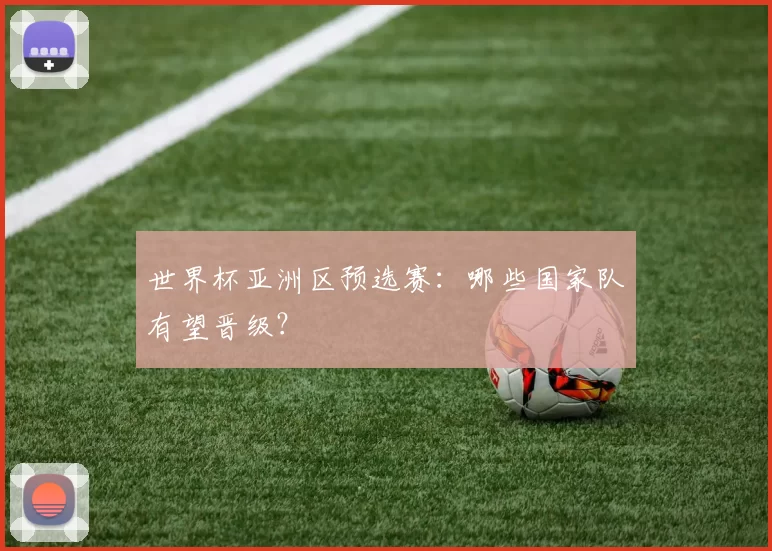 世界杯亚洲区预选赛:哪些国家队有望晋级?