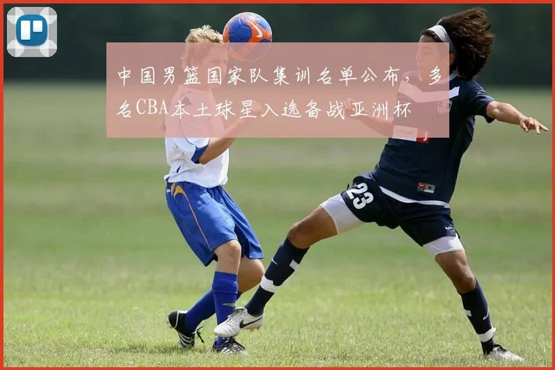 中国男篮国家队集训名单公布，多名CBA本土球星入选备战亚洲杯