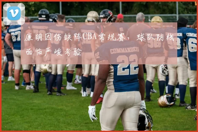 廉明因伤缺阵CBA常规赛,球队防线面临严峻考验