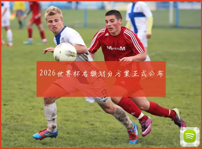 2026世界杯名额划分方案正式公布