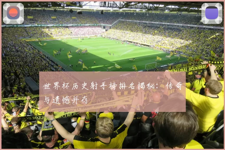 世界杯历史射手榜排名揭秘：传奇与遗憾并存