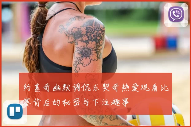 约基奇幽默调侃东契奇热爱观看比赛背后的秘密与下注趣事