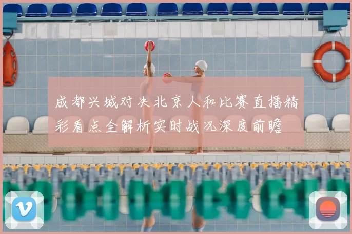 成都兴城对决北京人和比赛直播精彩看点全解析实时战况深度前瞻