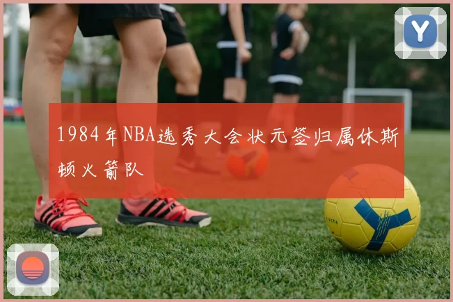 1984年NBA选秀大会状元签归属休斯顿火箭队
