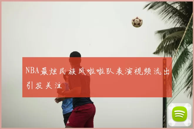 NBA最炫民族风啦啦队表演视频流出引发关注
