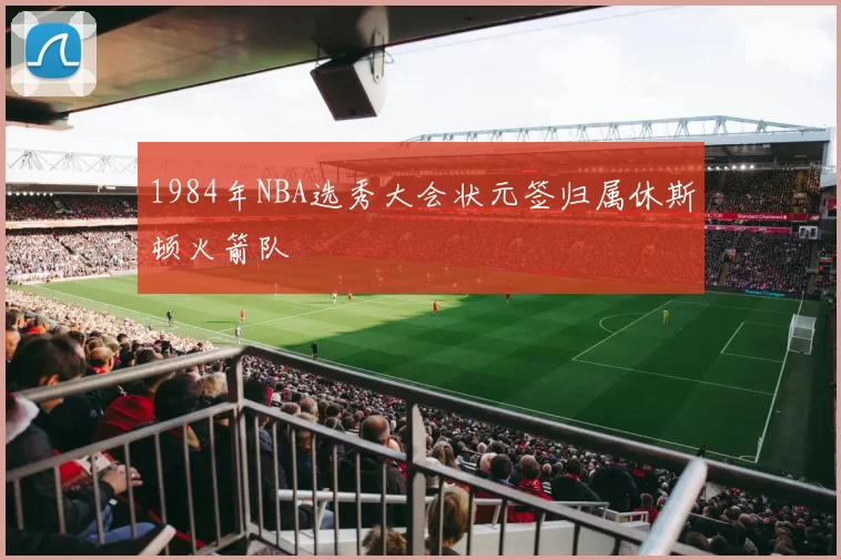 1984年NBA选秀大会状元签归属休斯顿火箭队