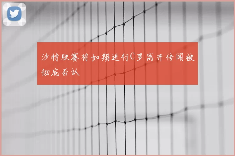 沙特联赛将如期进行C罗离开传闻被彻底否认