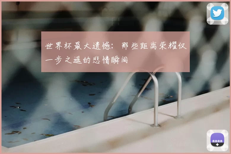 世界杯最大遗憾:那些距离荣耀仅一步之遥的悲情瞬间