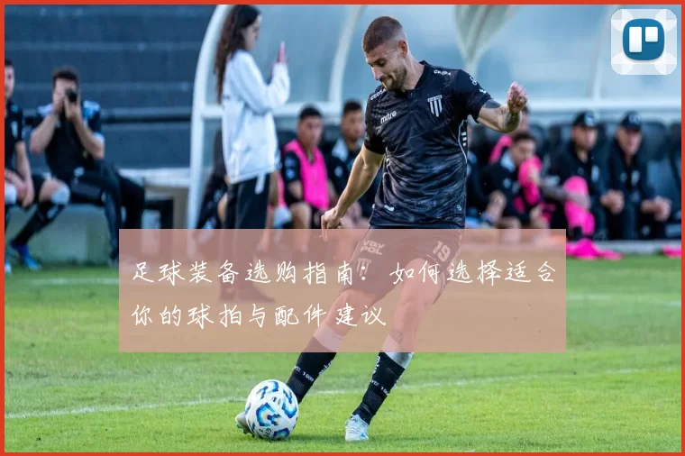 足球装备选购指南：如何选择适合你的球拍与配件建议