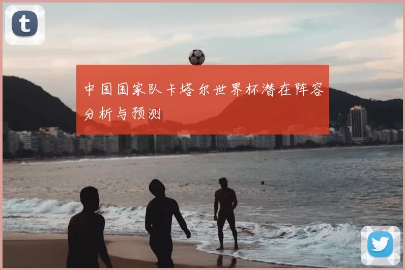 中国国家队卡塔尔世界杯潜在阵容分析与预测