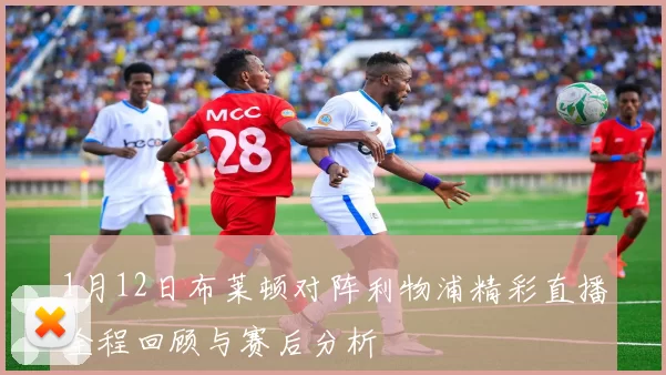 1月12日布莱顿对阵利物浦精彩直播全程回顾与赛后分析