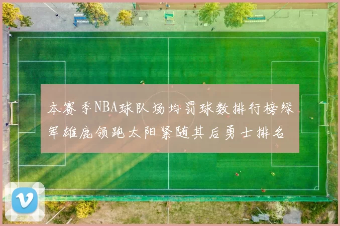 本赛季NBA球队场均罚球数排行榜绿军雄鹿领跑太阳紧随其后勇士排名第九