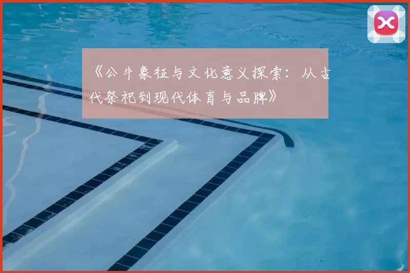 《公牛象征与文化意义探索：从古代祭祀到现代体育与品牌》