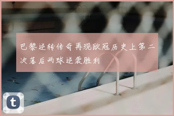 巴黎逆转传奇再现欧冠历史上第二次落后两球逆袭胜利
